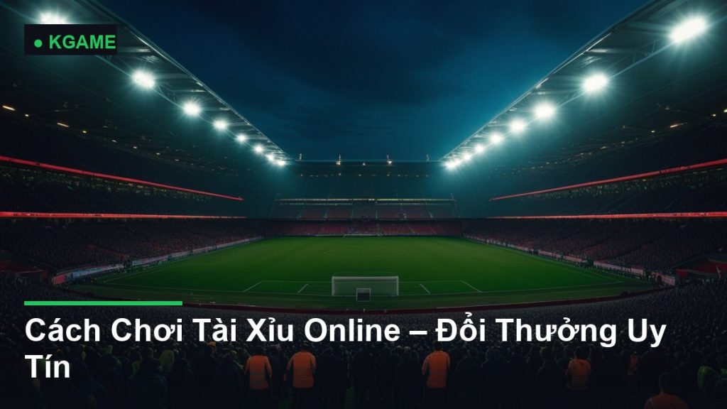 Cách Chơi Tài Xỉu Online – Đổi Thưởng Uy Tín