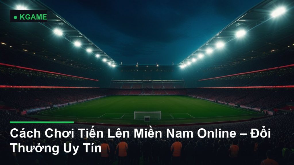 Cách Chơi Tiến Lên Miền Nam Online – Đổi Thưởng Uy Tín