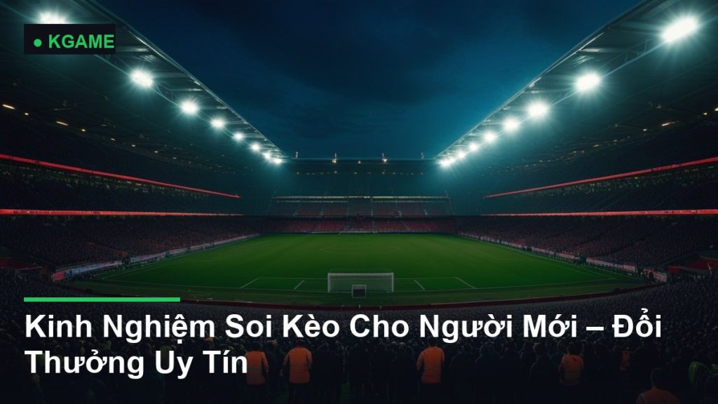 Kinh Nghiệm Soi Kèo Cho Người Mới – Đổi Thưởng Uy Tín