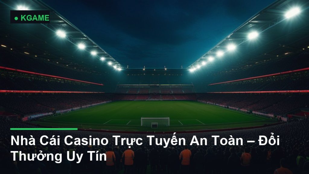 Nhà Cái Casino Trực Tuyến An Toàn – Đổi Thưởng Uy Tín