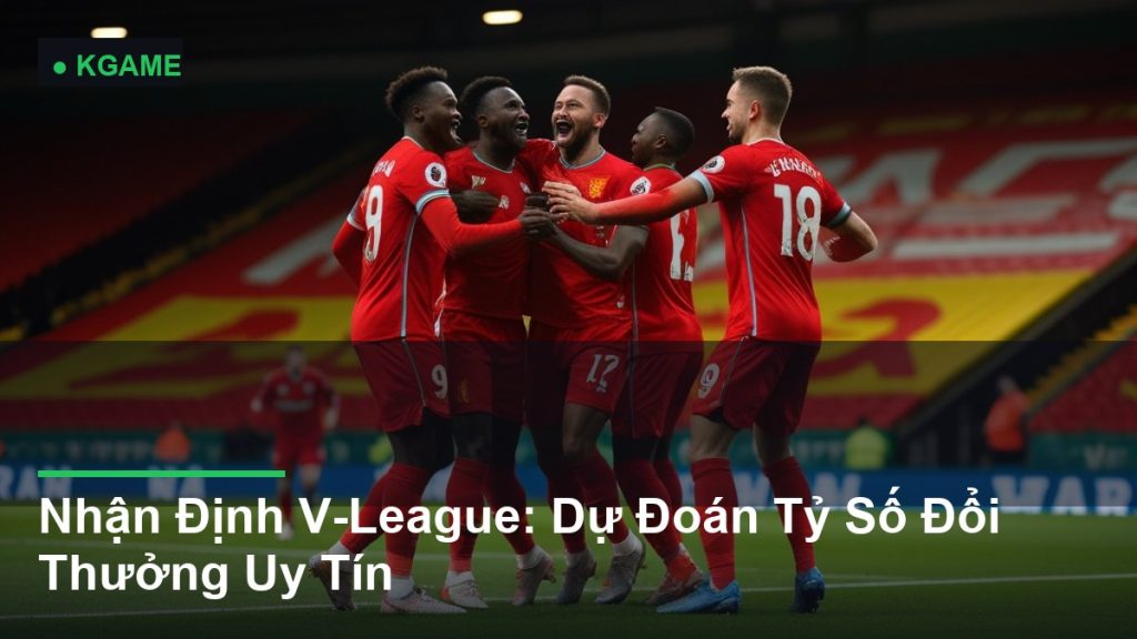 Nhận Định V-League: Dự Đoán Tỷ Số Đổi Thưởng Uy Tín