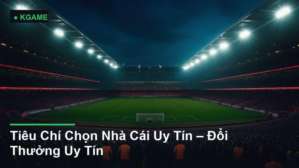 Tiêu Chí Chọn Nhà Cái Uy Tín – Đổi Thưởng Uy Tín