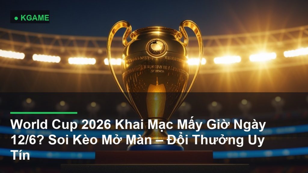 World Cup 2026 Khai Mạc Mấy Giờ Ngày 12/6? Soi Kèo Mở Màn – Đổi Thưởng Uy Tín