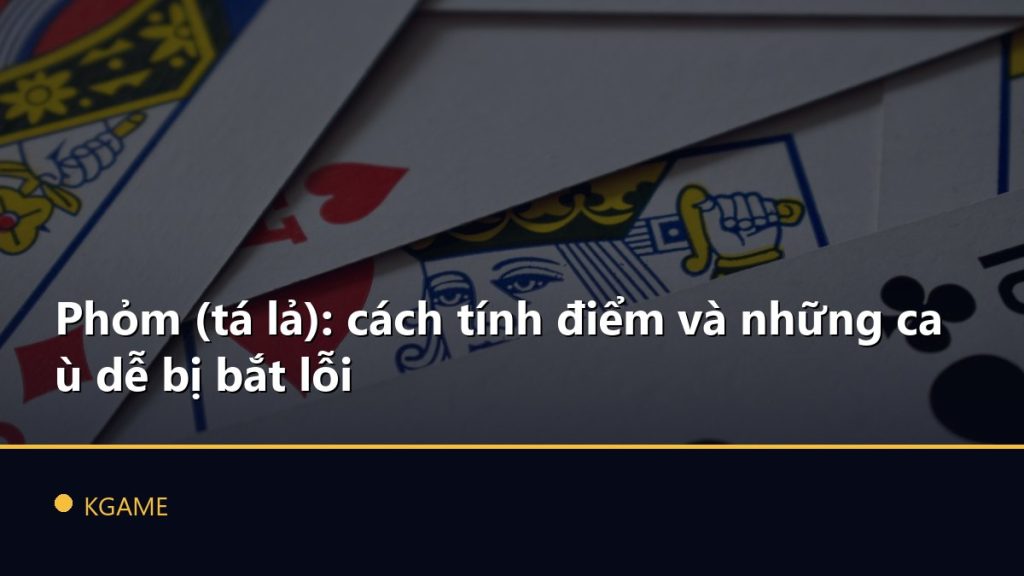 Phỏm (tá lả): cách tính điểm và những ca ù dễ bị bắt lỗi
