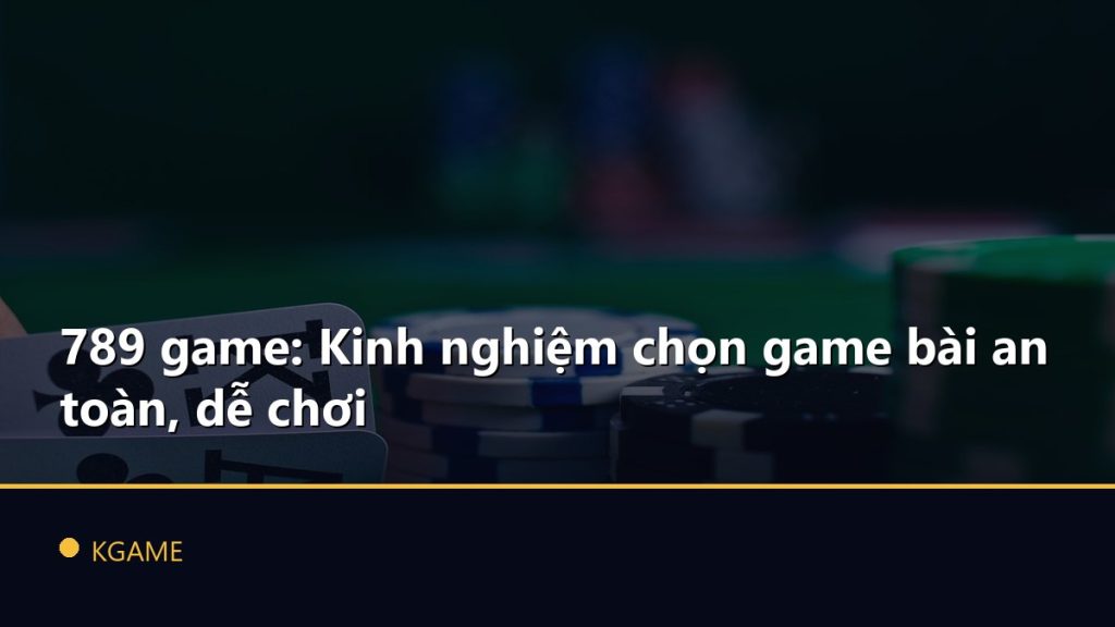 789 game: Kinh nghiệm chọn game bài an toàn, dễ chơi