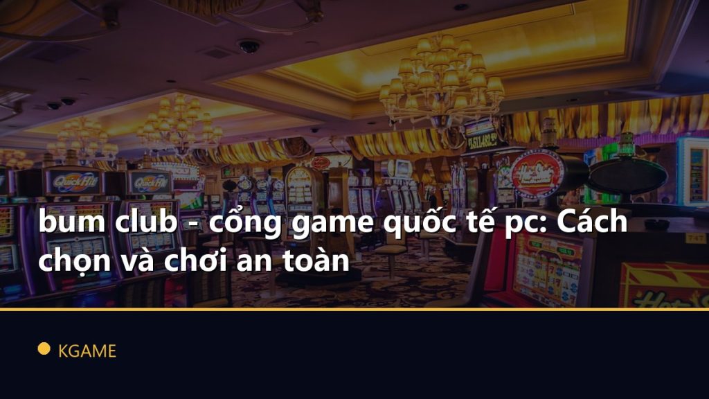 bum club - cổng game quốc tế pc: Cách chọn và chơi an toàn