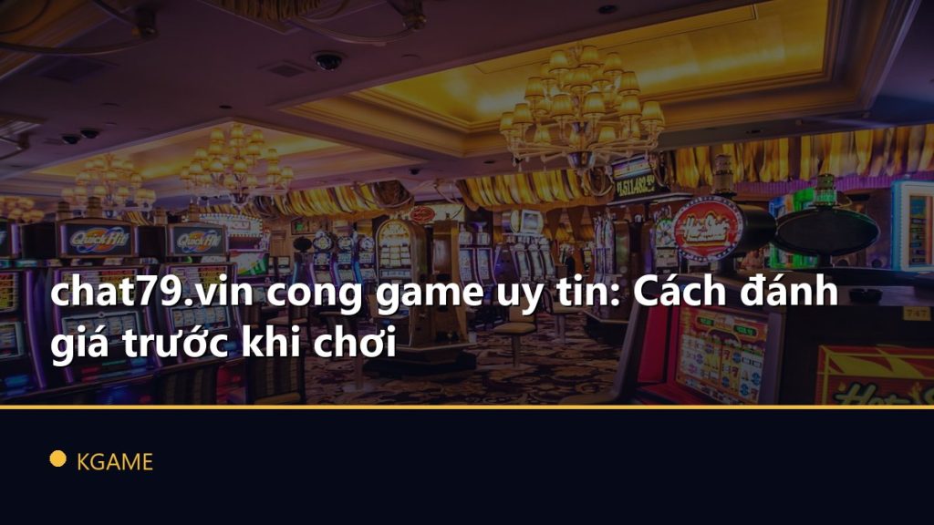 chat79.vin cong game uy tin: Cách đánh giá trước khi chơi
