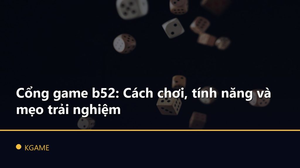 Cổng game b52: Cách chơi, tính năng và mẹo trải nghiệm