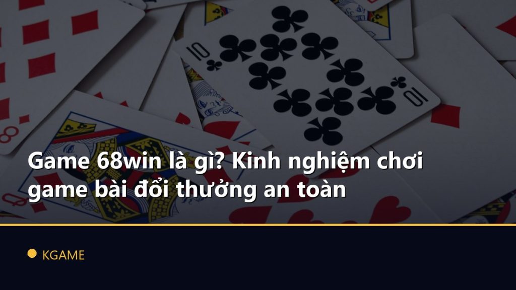 Game 68win là gì? Kinh nghiệm chơi game bài đổi thưởng an toàn
