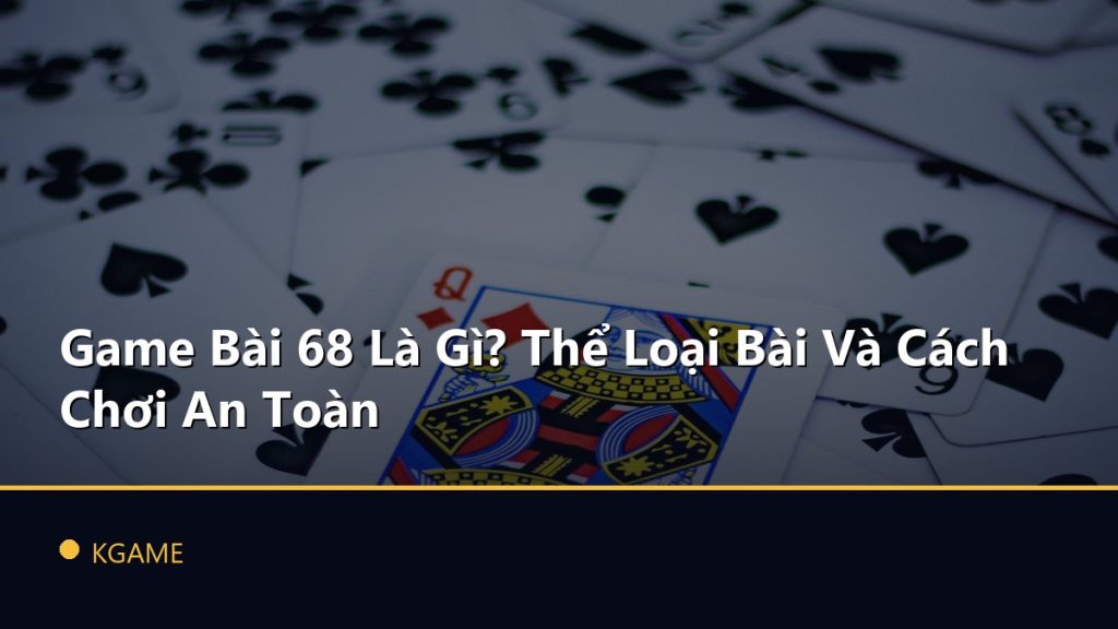 Game Bài 68 Là Gì? Thể Loại Bài Và Cách Chơi An Toàn