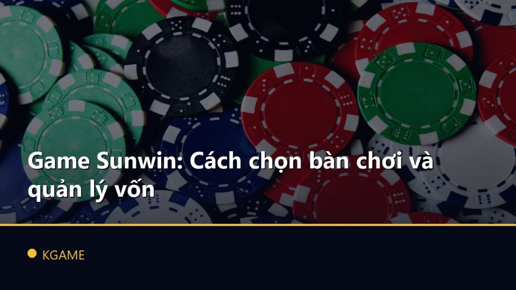 Game Sunwin: Cách chọn bàn chơi và quản lý vốn