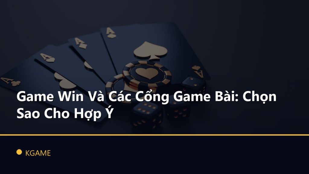 Game Win Và Các Cổng Game Bài: Chọn Sao Cho Hợp Ý