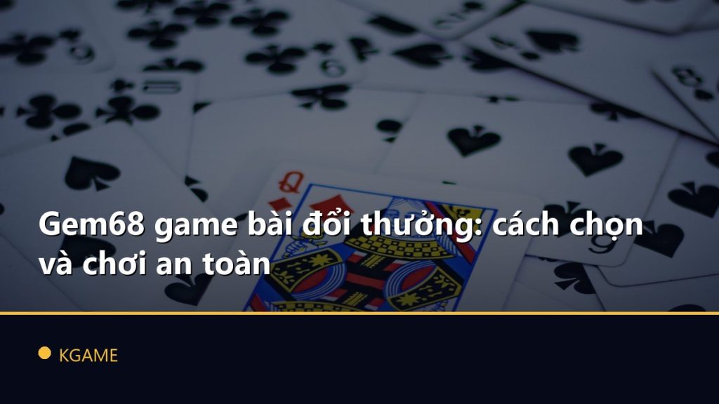 Gem68 game bài đổi thưởng: cách chọn và chơi an toàn