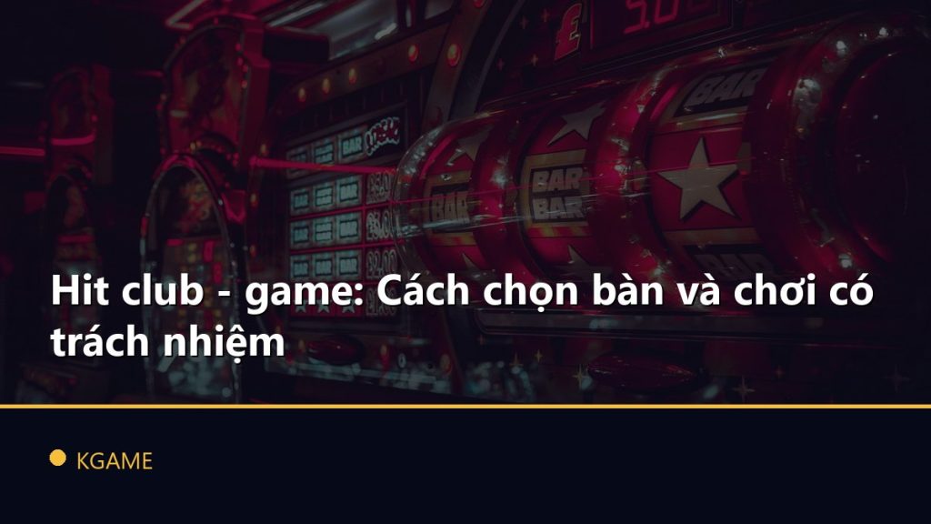 Hit club - game: Cách chọn bàn và chơi có trách nhiệm