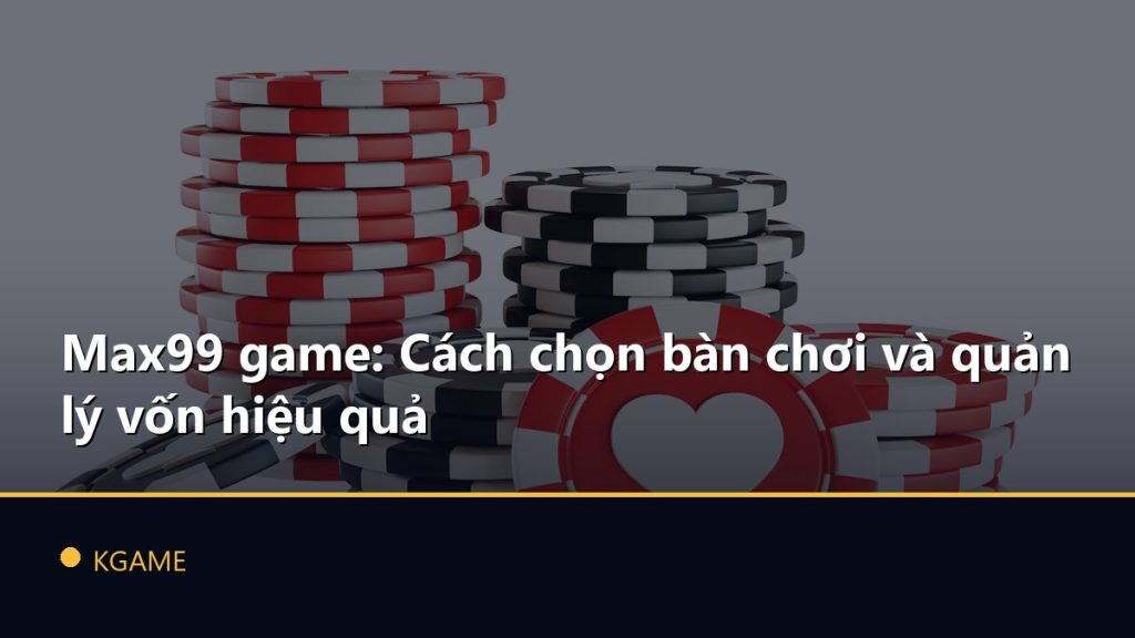 Max99 game: Cách chọn bàn chơi và quản lý vốn hiệu quả