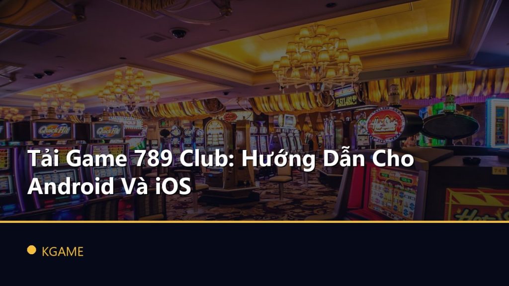 Tải Game 789 Club: Hướng Dẫn Cho Android Và iOS