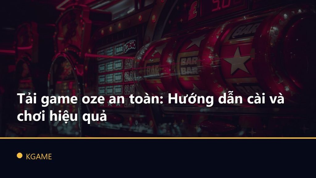 Tải game oze an toàn: Hướng dẫn cài và chơi hiệu quả